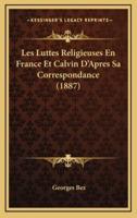 Les Luttes Religieuses En France Et Calvin D'Apres Sa Correspondance (1887)