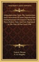 Animaduersions Upon The Annotacions And Corrections Of Some Imperfections Of Impressiones Of Chaucer's Works Set Down Before Time And Now Reprinted In The Year Of Our Lord 1598