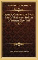 Legends, Customs And Social Life Of The Seneca Indians Of Western New York (1878)