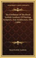 The Exhibition Of The Royal Scottish Academy Of Painting, Sculpture, And Architecture, 1898 (1898)