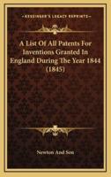 A List Of All Patents For Inventions Granted In England During The Year 1844 (1845)