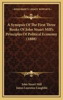 A Synopsis Of The First Three Books Of John Stuart Mill's Principles Of Political Economy (1888)