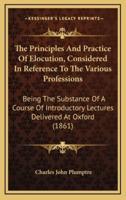 The Principles And Practice Of Elocution, Considered In Reference To The Various Professions