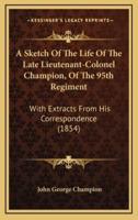 A Sketch Of The Life Of The Late Lieutenant-Colonel Champion, Of The 95th Regiment