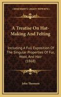A Treatise On Hat-Making And Felting