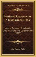 Baptismal Regeneration, A Blasphemous Fable
