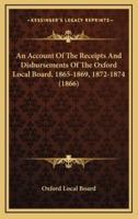 An Account Of The Receipts And Disbursements Of The Oxford Local Board, 1865-1869, 1872-1874 (1866)