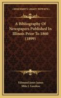 A Bibliography Of Newspapers Published In Illinois Prior To 1860 (1899)