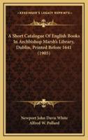 A Short Catalogue Of English Books In Archbishop Marsh's Library, Dublin, Printed Before 1641 (1905)