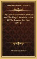 The Unconstitutional Character And The Illegal Administration Of The Income Tax Law (1914)