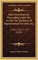 Plain Directions For Proceeding Under The Act For The Abolition Of Imprisonment For Debt, Etc.