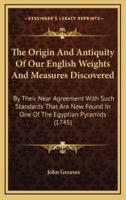 The Origin And Antiquity Of Our English Weights And Measures Discovered