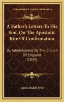 A Father's Letters To His Son, On The Apostolic Rite Of Confirmation