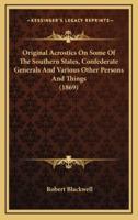 Original Acrostics On Some Of The Southern States, Confederate Generals And Various Other Persons And Things (1869)