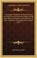 A Catalogue Of Editions Of The Fathers Of The Church And Ecclesiastical Writers Of The First Thirteen Centuries, And Collections Of Their Fragments, Chronologically Arranged (1844)