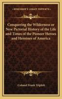 Conquering the Wilderness or New Pictorial History of the Life and Times of the Pioneer Heroes and Heroines of America