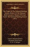 The Origin Of The National Banking System; History Of The National Bank Currency; History Of Crises Under The National Banking System (1911)