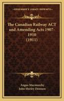 The Canadian Railway ACT and Amending Acts 1907-1910 (1911)