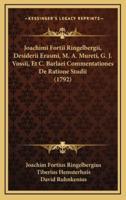 Joachimi Fortii Ringelbergii, Desiderii Erasmi, M. A. Mureti, G. J. Vossii, Et C. Barlaei Commentationes De Ratione Studii (1792)
