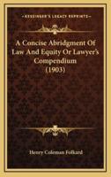 A Concise Abridgment Of Law And Equity Or Lawyer's Compendium (1903)