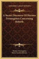 A Secret Discourse Of Hermes Trismegistus Concerning Rebirth