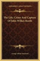 The Life, Crime And Capture Of John Wilkes Booth