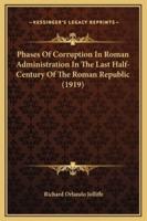 Phases Of Corruption In Roman Administration In The Last Half-Century Of The Roman Republic (1919)