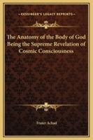 The Anatomy of the Body of God Being the Supreme Revelation of Cosmic Consciousness