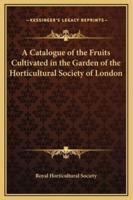 A Catalogue of the Fruits Cultivated in the Garden of the Horticultural Society of London