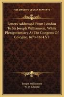 Letters Addressed From London To Sir Joseph Williamson, While Plenipotentiary At The Congress Of Cologne, 1673-1674 V2