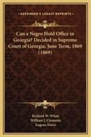 Can a Negro Hold Office in Georgia? Decided in Supreme Court of Georgia, June Term, 1869 (1869)