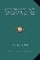 Autobiographical Tracts And Diary For The Years 1595-1601 Of Dr. John Dee