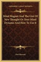 Mind Magnet And The Gist Of New Thought Or Your Mind Dynamo And How To Use It