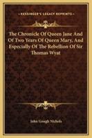 The Chronicle Of Queen Jane And Of Two Years Of Queen Mary, And Especially Of The Rebellion Of Sir Thomas Wyat