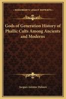 Gods of Generation History of Phallic Cults Among Ancients and Moderns