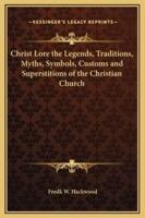 Christ Lore the Legends, Traditions, Myths, Symbols, Customs and Superstitions of the Christian Church