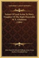 Letters Of Lord Acton To Mary, Daughter Of The Right Honorable W. E. Gladstone (1904)