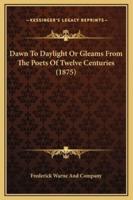 Dawn To Daylight Or Gleams From The Poets Of Twelve Centuries (1875)