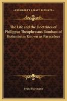 The Life and the Doctrines of Philippus Theophrastus Bombast of Hohenheim Known as Paracelsus