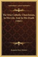 The True Catholic Churchman, In His Life, And In His Death (1841)