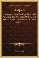 An Inquiry Into The Expediency Of Applying The Principles Of Colonial Policy To The Government Of India (1822)