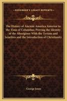 The History of Ancient America Anterior to the Time of Columbus; Proving the Identity of the Aborigines With the Tyrians and Israelites and the Introduction of Christianity