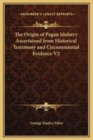 The Origin of Pagan Idolatry Ascertained from Historical Testimony and Circumstantial Evidence V2