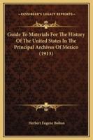 Guide To Materials For The History Of The United States In The Principal Archives Of Mexico (1913)
