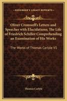 Oliver Cromwell's Letters and Speeches With Elucidations; The Life of Friedrich Schiller Comprehending an Examination of His Works