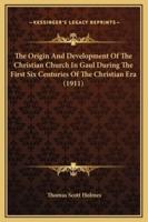 The Origin And Development Of The Christian Church In Gaul During The First Six Centuries Of The Christian Era (1911)
