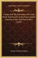 Corals And The Formation Of Coral Reefs And Fossil Corals From Central America, Cuba And Puerto Rico (1919)