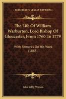 The Life Of William Warburton, Lord Bishop Of Gloucester, From 1760 To 1779