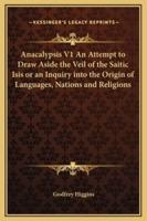 Anacalypsis V1 An Attempt to Draw Aside the Veil of the Saitic Isis or an Inquiry Into the Origin of Languages, Nations and Religions
