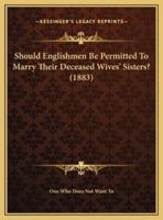 Should Englishmen Be Permitted To Marry Their Deceased Wives' Sisters? (1883)